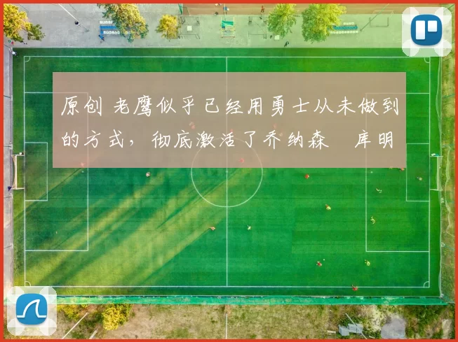 原创 老鹰似乎已经用勇士从未做到的方式，彻底激活了乔纳森・库明加