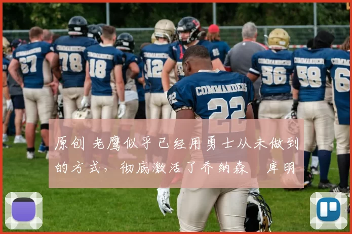 原创 老鹰似乎已经用勇士从未做到的方式,彻底激活了乔纳森・库明加