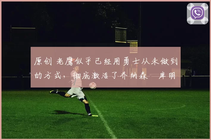 原创 老鹰似乎已经用勇士从未做到的方式,彻底激活了乔纳森・库明加