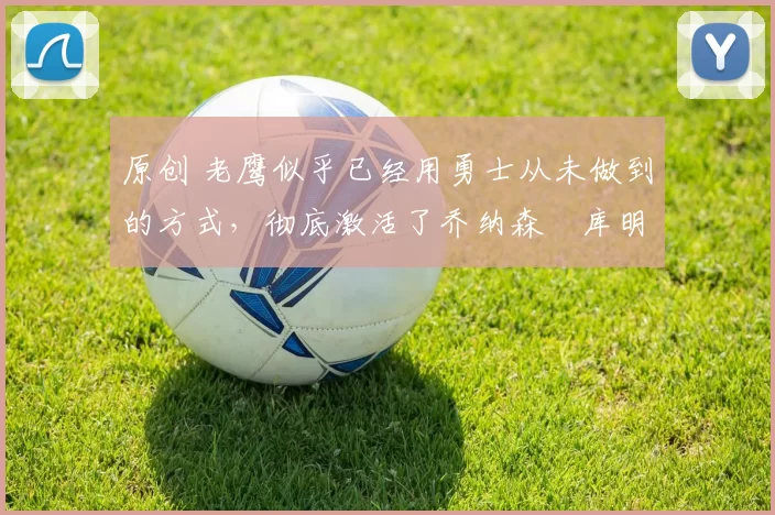 原创 老鹰似乎已经用勇士从未做到的方式，彻底激活了乔纳森・库明加