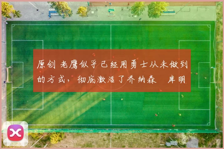 原创 老鹰似乎已经用勇士从未做到的方式,彻底激活了乔纳森・库明加