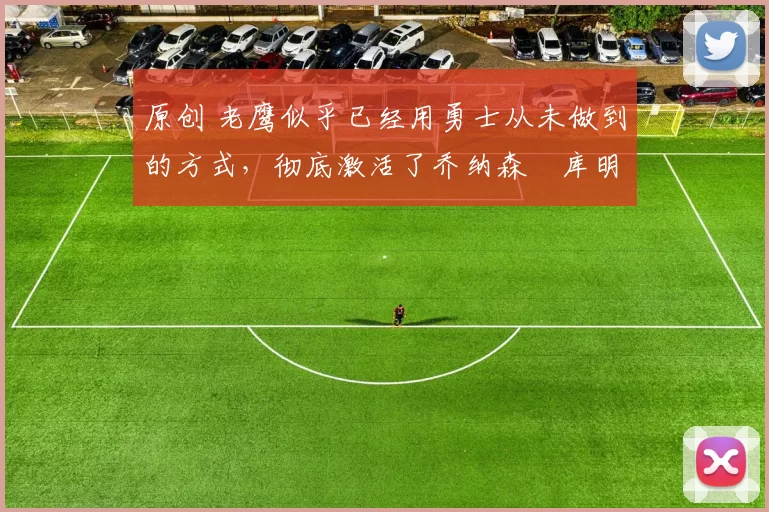 原创 老鹰似乎已经用勇士从未做到的方式,彻底激活了乔纳森・库明加