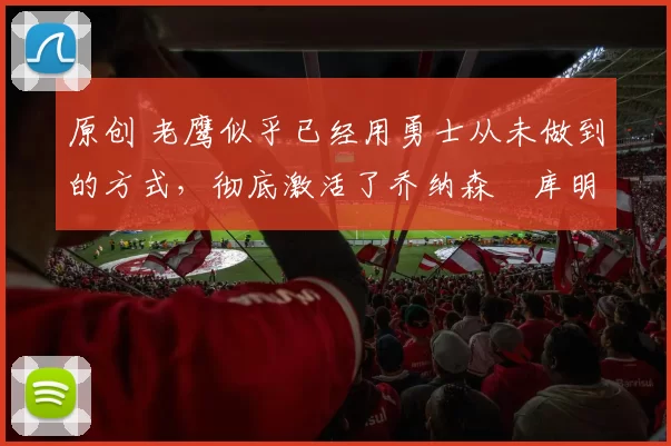 原创 老鹰似乎已经用勇士从未做到的方式，彻底激活了乔纳森・库明加