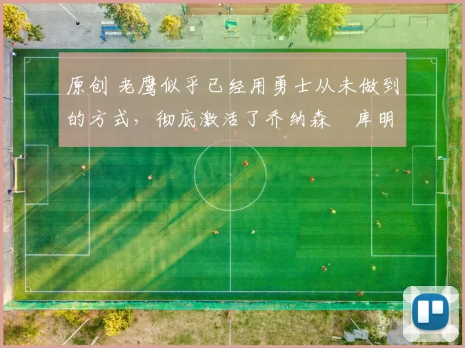 原创 老鹰似乎已经用勇士从未做到的方式，彻底激活了乔纳森・库明加