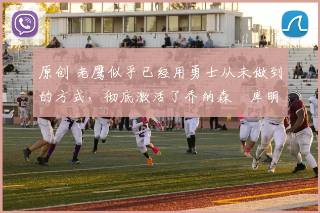 原创 老鹰似乎已经用勇士从未做到的方式,彻底激活了乔纳森・库明加