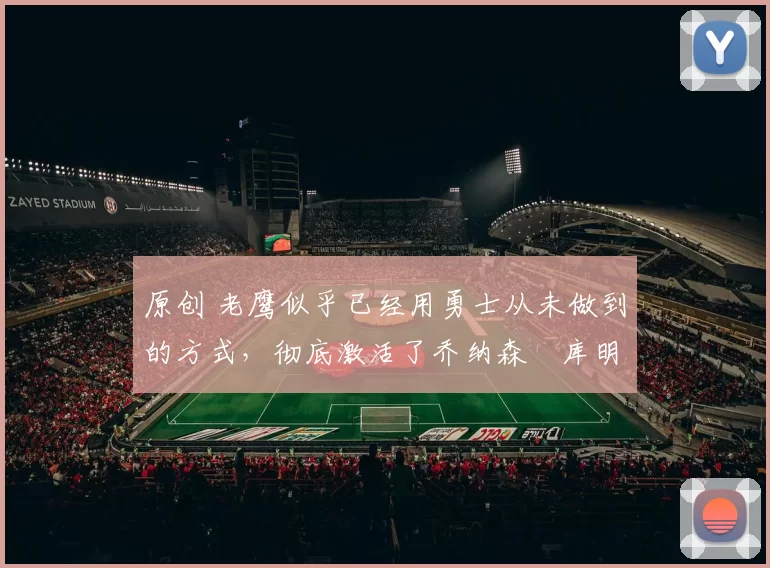 原创 老鹰似乎已经用勇士从未做到的方式，彻底激活了乔纳森・库明加