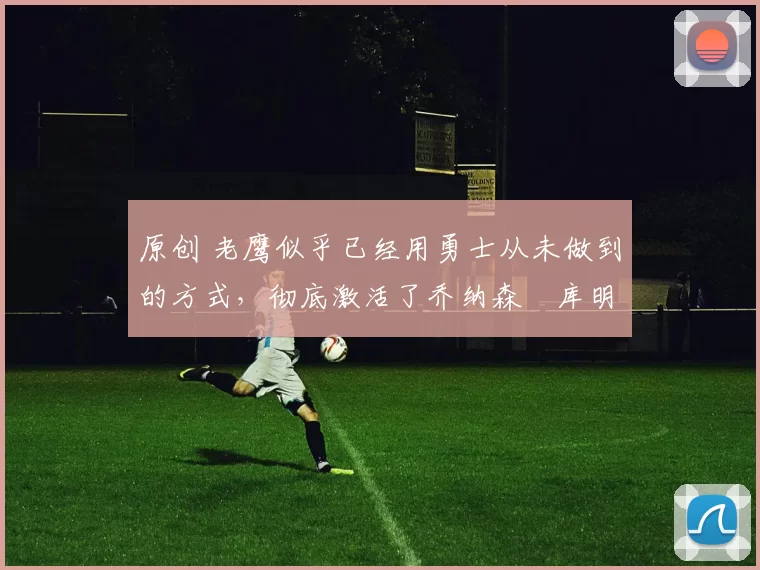 原创 老鹰似乎已经用勇士从未做到的方式,彻底激活了乔纳森・库明加