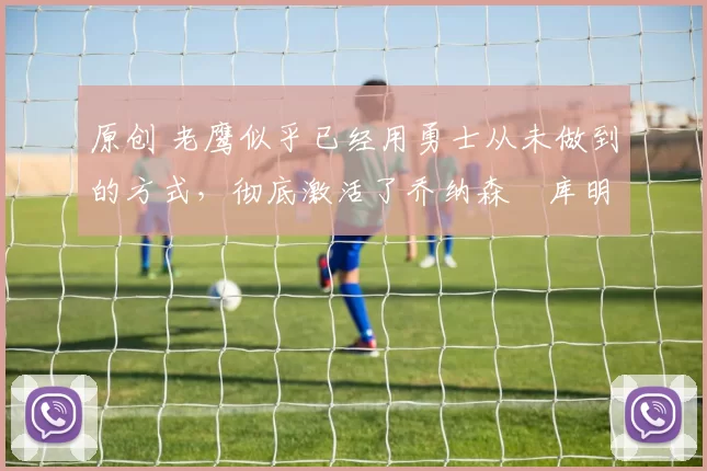 原创 老鹰似乎已经用勇士从未做到的方式,彻底激活了乔纳森・库明加