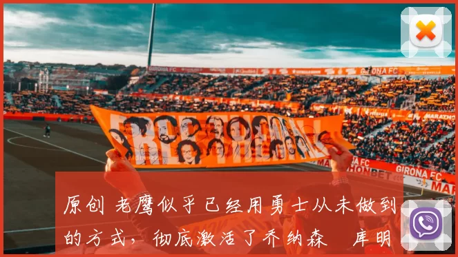 原创 老鹰似乎已经用勇士从未做到的方式，彻底激活了乔纳森・库明加