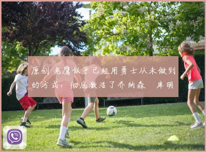 原创 老鹰似乎已经用勇士从未做到的方式，彻底激活了乔纳森・库明加