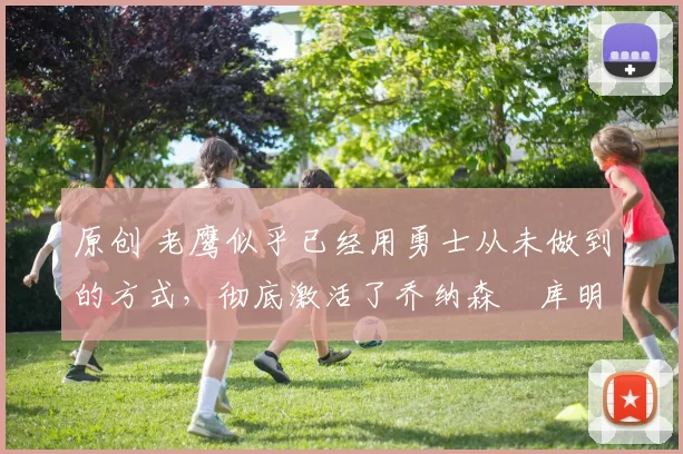 原创 老鹰似乎已经用勇士从未做到的方式,彻底激活了乔纳森・库明加