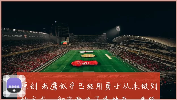 原创 老鹰似乎已经用勇士从未做到的方式，彻底激活了乔纳森・库明加