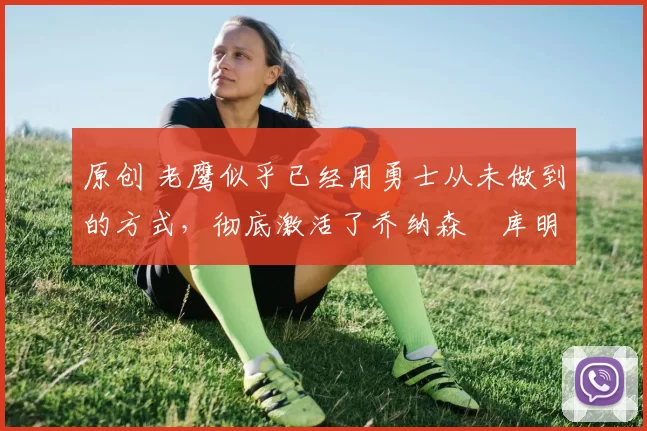 原创 老鹰似乎已经用勇士从未做到的方式,彻底激活了乔纳森・库明加