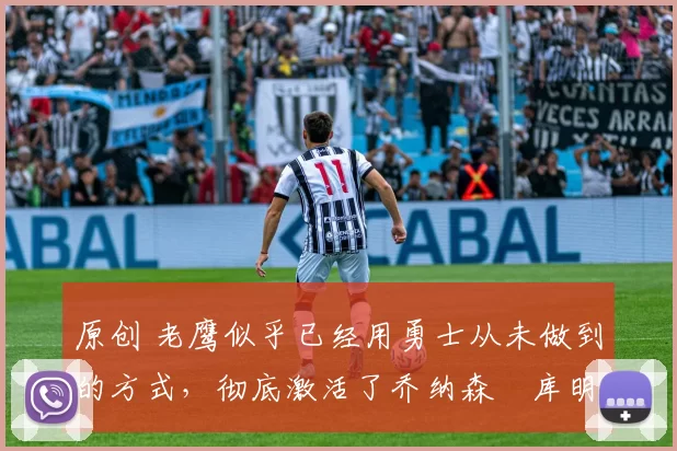 原创 老鹰似乎已经用勇士从未做到的方式,彻底激活了乔纳森・库明加