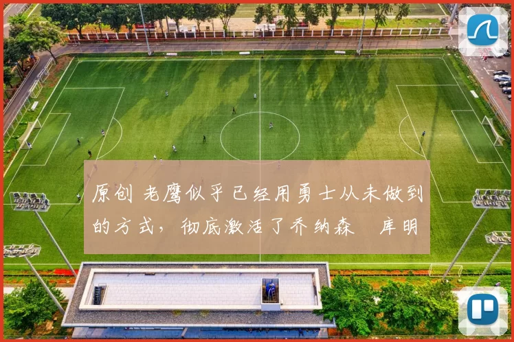 原创 老鹰似乎已经用勇士从未做到的方式,彻底激活了乔纳森・库明加