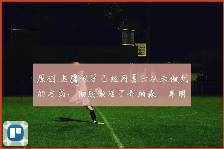 原创 老鹰似乎已经用勇士从未做到的方式,彻底激活了乔纳森・库明加