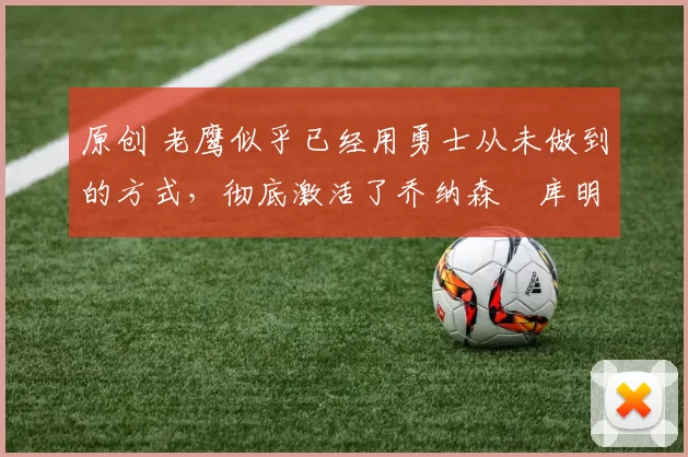 原创 老鹰似乎已经用勇士从未做到的方式,彻底激活了乔纳森・库明加