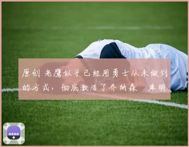 原创 老鹰似乎已经用勇士从未做到的方式，彻底激活了乔纳森・库明加