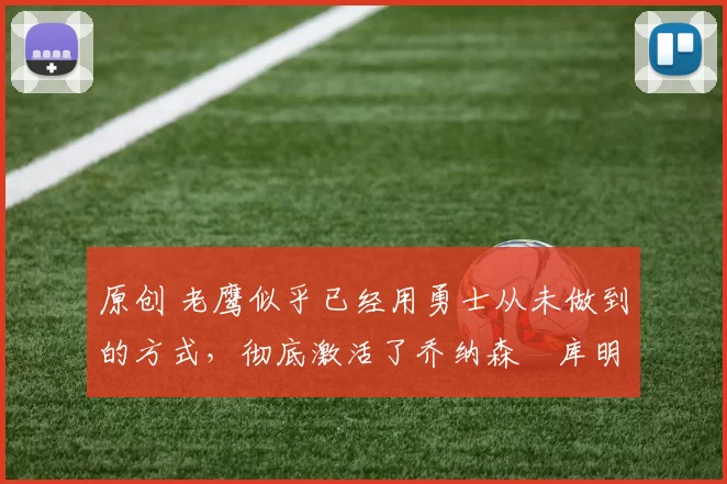 原创 老鹰似乎已经用勇士从未做到的方式,彻底激活了乔纳森・库明加