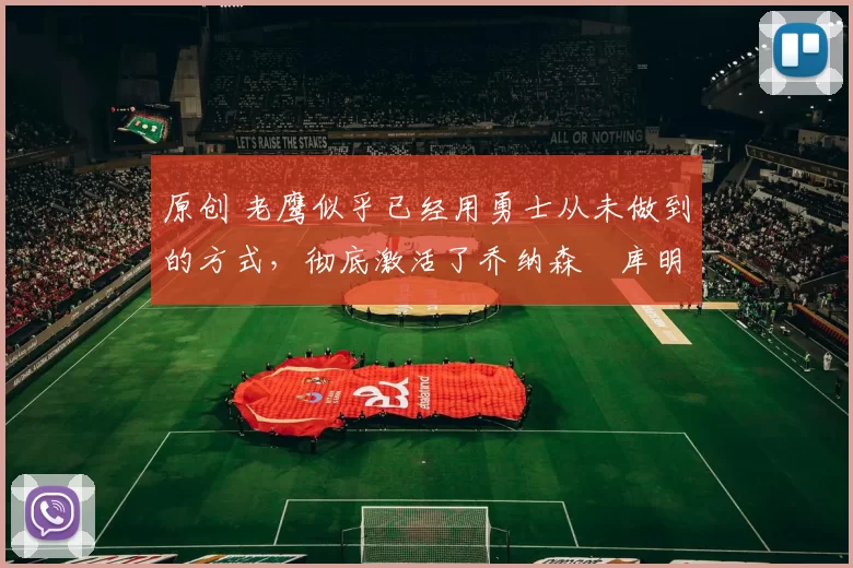 原创 老鹰似乎已经用勇士从未做到的方式,彻底激活了乔纳森・库明加