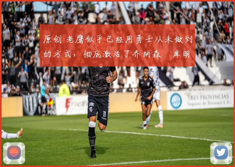 原创 老鹰似乎已经用勇士从未做到的方式,彻底激活了乔纳森・库明加