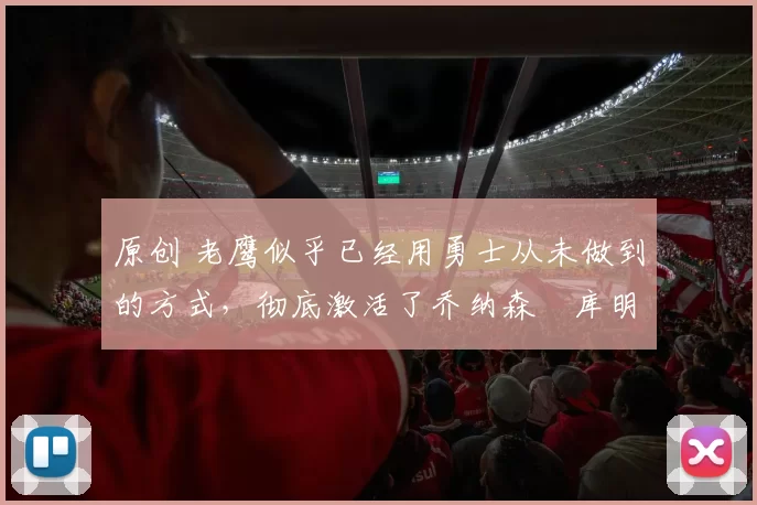 原创 老鹰似乎已经用勇士从未做到的方式，彻底激活了乔纳森・库明加