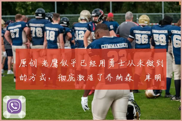 原创 老鹰似乎已经用勇士从未做到的方式,彻底激活了乔纳森・库明加