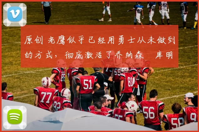 原创 老鹰似乎已经用勇士从未做到的方式，彻底激活了乔纳森・库明加