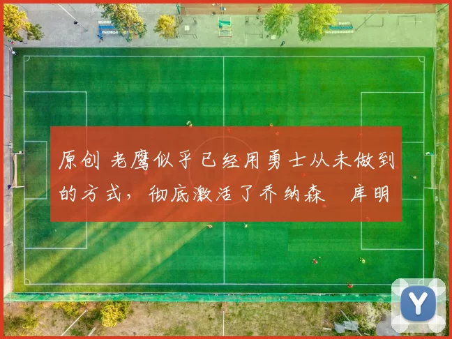 原创 老鹰似乎已经用勇士从未做到的方式,彻底激活了乔纳森・库明加