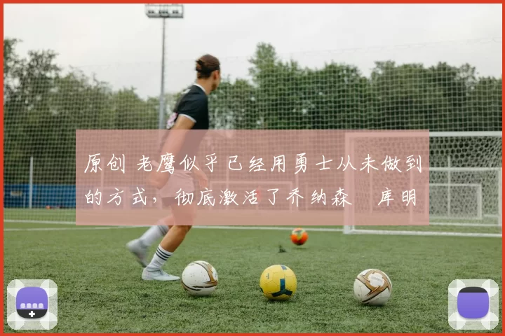 原创 老鹰似乎已经用勇士从未做到的方式,彻底激活了乔纳森・库明加