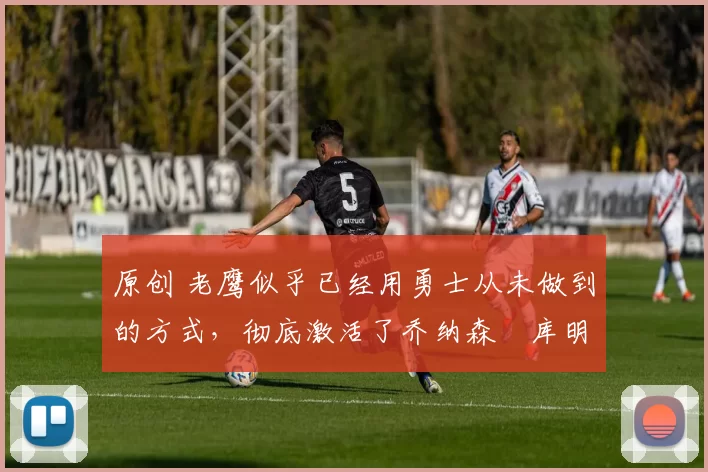 原创 老鹰似乎已经用勇士从未做到的方式，彻底激活了乔纳森・库明加