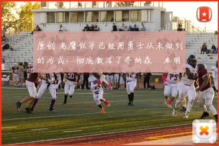 原创 老鹰似乎已经用勇士从未做到的方式,彻底激活了乔纳森・库明加