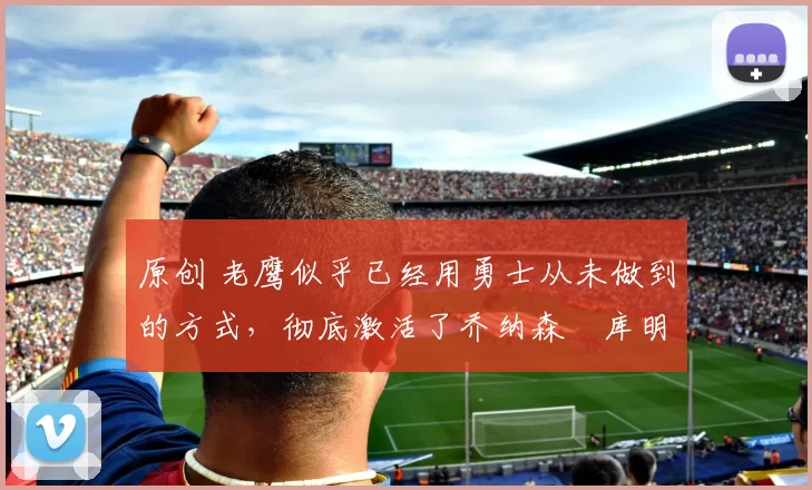 原创 老鹰似乎已经用勇士从未做到的方式，彻底激活了乔纳森・库明加