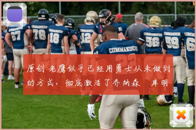 原创 老鹰似乎已经用勇士从未做到的方式，彻底激活了乔纳森・库明加