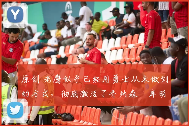 原创 老鹰似乎已经用勇士从未做到的方式,彻底激活了乔纳森・库明加