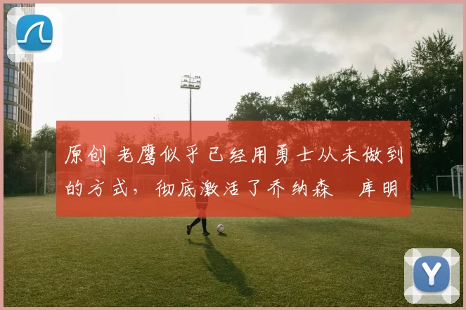 原创 老鹰似乎已经用勇士从未做到的方式,彻底激活了乔纳森・库明加