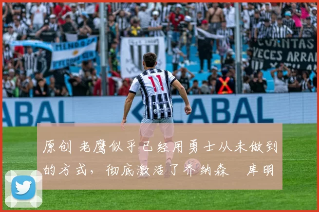 原创 老鹰似乎已经用勇士从未做到的方式,彻底激活了乔纳森・库明加
