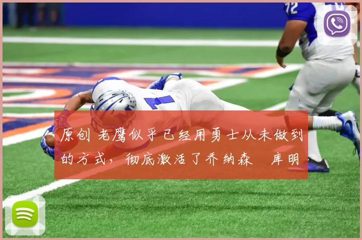 原创 老鹰似乎已经用勇士从未做到的方式，彻底激活了乔纳森・库明加