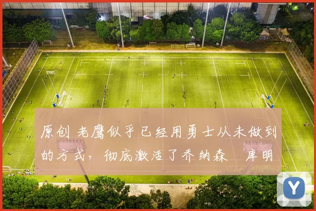 原创 老鹰似乎已经用勇士从未做到的方式，彻底激活了乔纳森・库明加