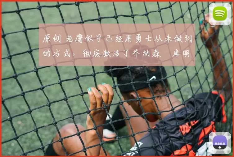 原创 老鹰似乎已经用勇士从未做到的方式，彻底激活了乔纳森・库明加