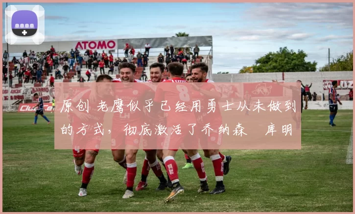 原创 老鹰似乎已经用勇士从未做到的方式,彻底激活了乔纳森・库明加