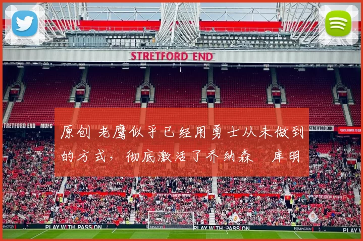 原创 老鹰似乎已经用勇士从未做到的方式，彻底激活了乔纳森・库明加