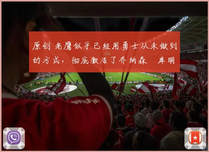 原创 老鹰似乎已经用勇士从未做到的方式，彻底激活了乔纳森・库明加