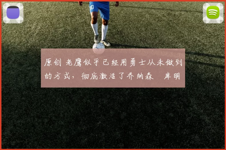 原创 老鹰似乎已经用勇士从未做到的方式，彻底激活了乔纳森・库明加