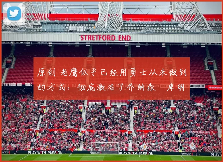 原创 老鹰似乎已经用勇士从未做到的方式，彻底激活了乔纳森・库明加