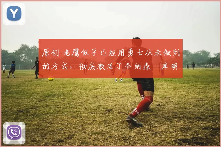 原创 老鹰似乎已经用勇士从未做到的方式,彻底激活了乔纳森・库明加