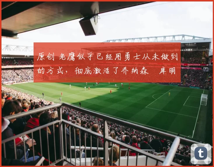 原创 老鹰似乎已经用勇士从未做到的方式,彻底激活了乔纳森・库明加