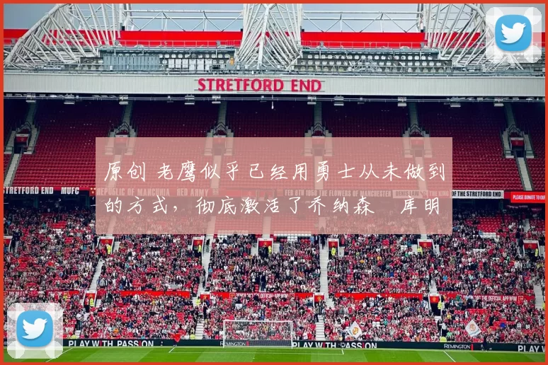 原创 老鹰似乎已经用勇士从未做到的方式,彻底激活了乔纳森・库明加