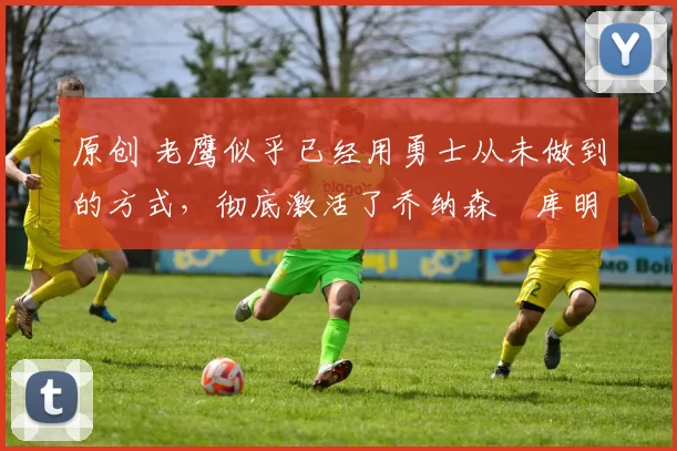 原创 老鹰似乎已经用勇士从未做到的方式,彻底激活了乔纳森・库明加