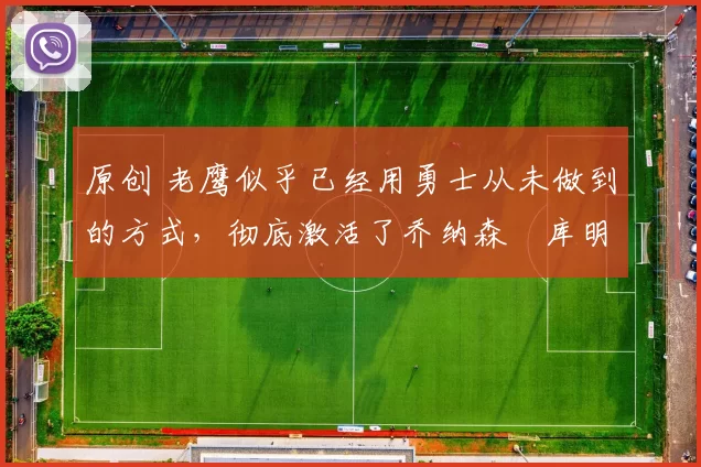 原创 老鹰似乎已经用勇士从未做到的方式,彻底激活了乔纳森・库明加